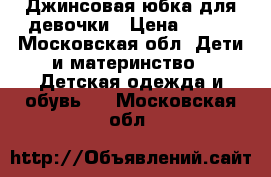 Джинсовая юбка для девочки › Цена ­ 580 - Московская обл. Дети и материнство » Детская одежда и обувь   . Московская обл.